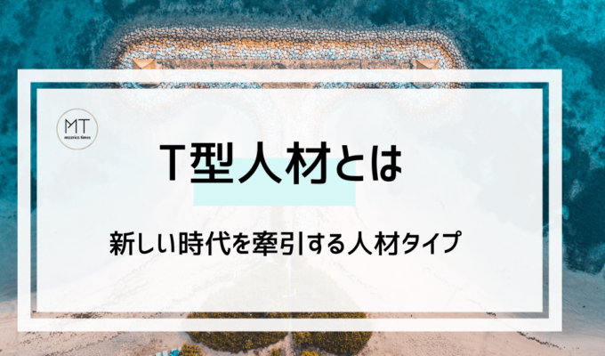 T型人材｜スペシャリストに次ぐ、新しい時代を牽引する人材タイプ
