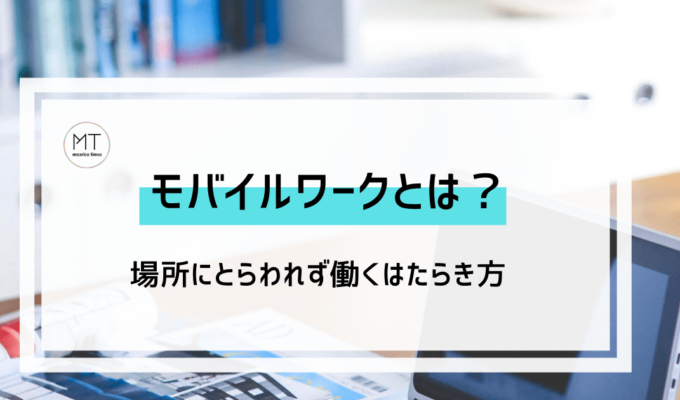 モバイルワークとは？テレワークとの違いやメリット、導入事例について